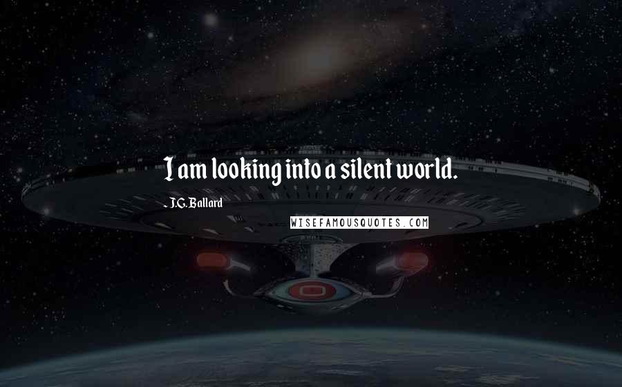 J.G. Ballard Quotes: I am looking into a silent world.