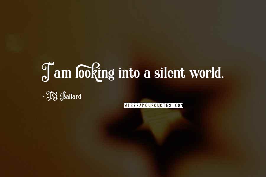 J.G. Ballard Quotes: I am looking into a silent world.