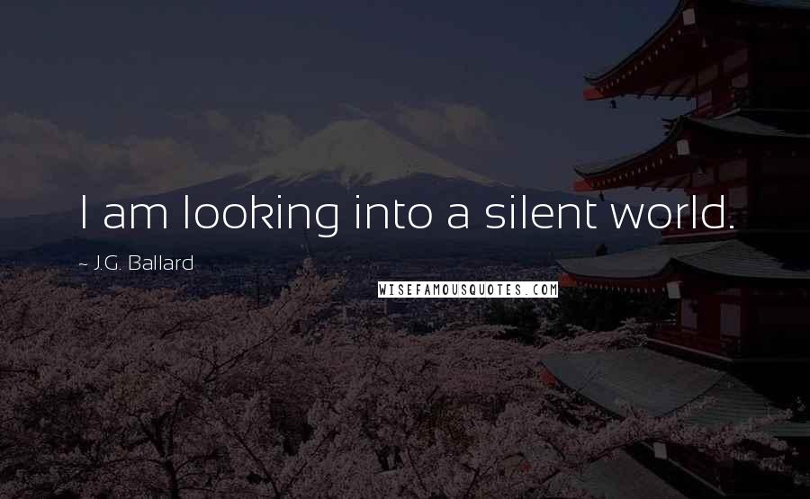 J.G. Ballard Quotes: I am looking into a silent world.