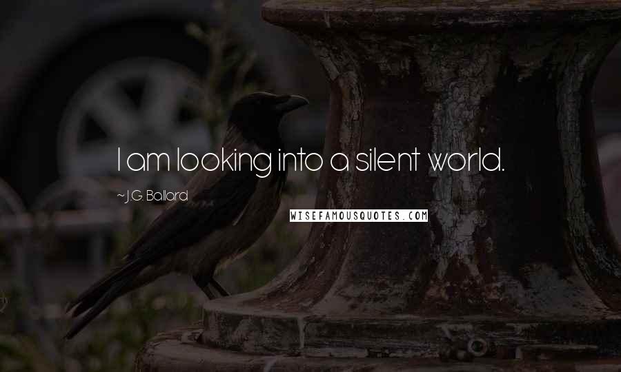 J.G. Ballard Quotes: I am looking into a silent world.