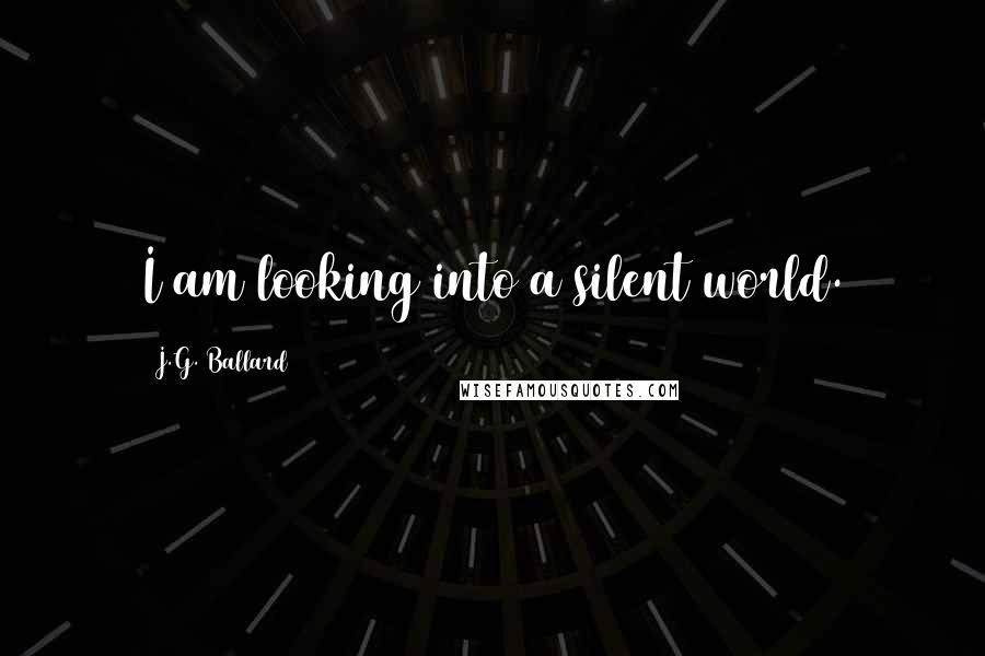 J.G. Ballard Quotes: I am looking into a silent world.