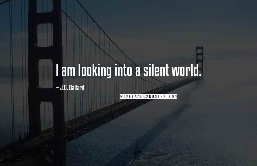 J.G. Ballard Quotes: I am looking into a silent world.