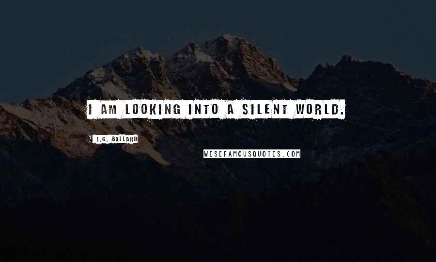 J.G. Ballard Quotes: I am looking into a silent world.