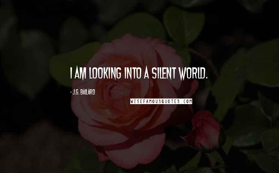 J.G. Ballard Quotes: I am looking into a silent world.