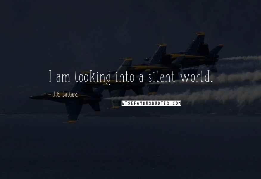 J.G. Ballard Quotes: I am looking into a silent world.