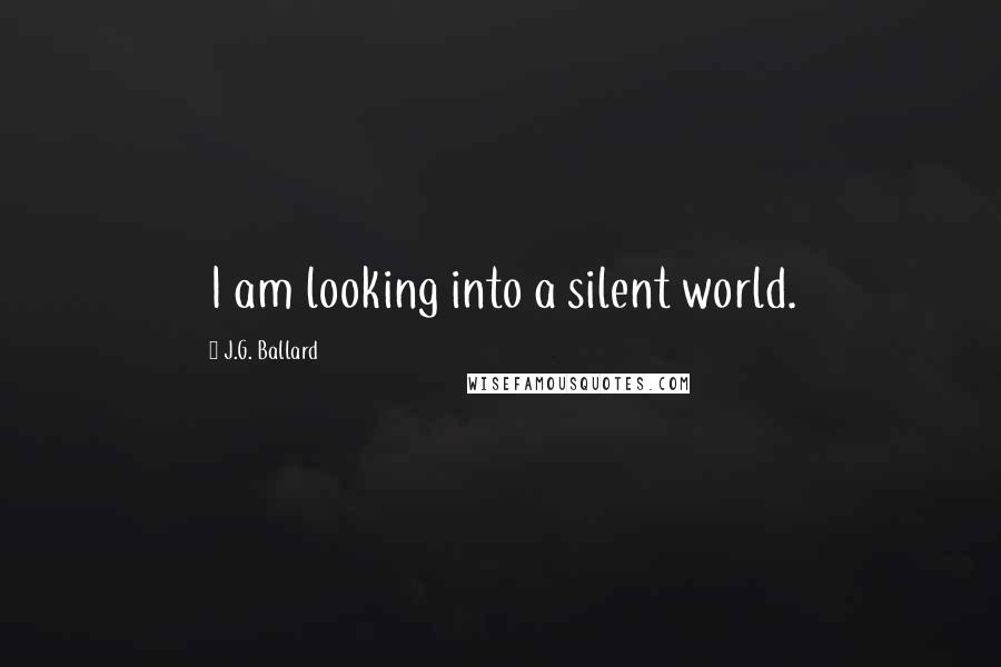 J.G. Ballard Quotes: I am looking into a silent world.