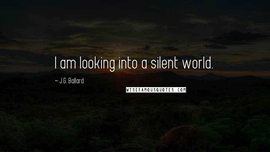 J.G. Ballard Quotes: I am looking into a silent world.