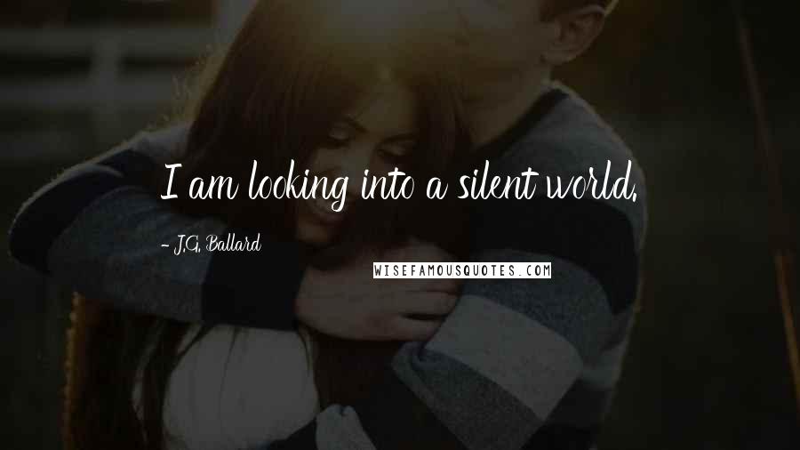 J.G. Ballard Quotes: I am looking into a silent world.