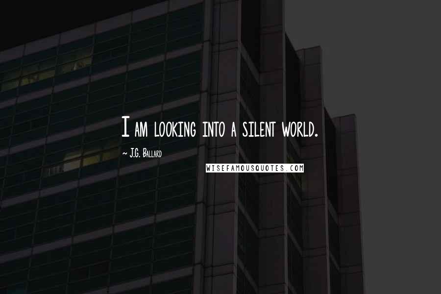 J.G. Ballard Quotes: I am looking into a silent world.