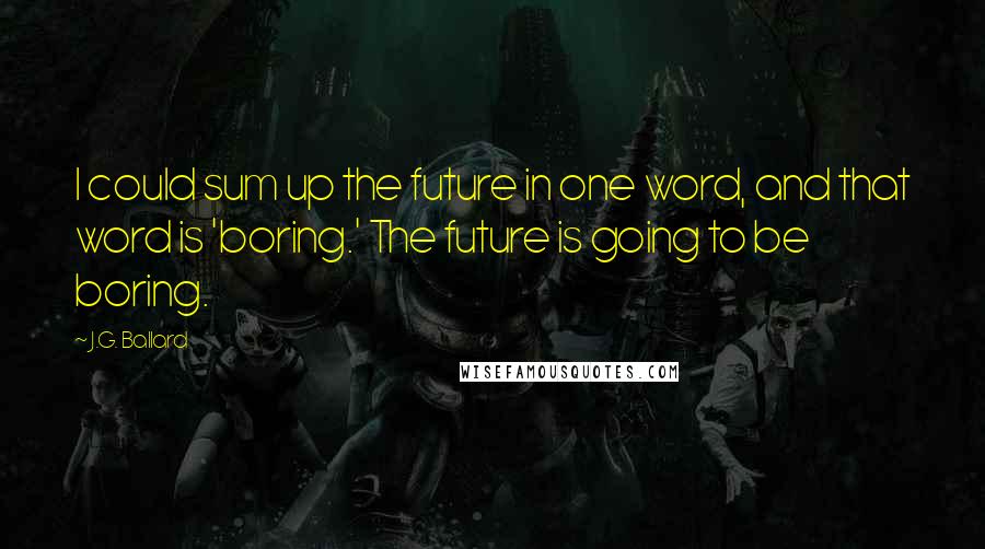 J.G. Ballard Quotes: I could sum up the future in one word, and that word is 'boring.' The future is going to be boring.