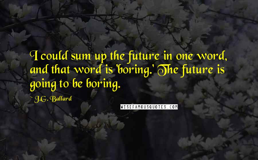 J.G. Ballard Quotes: I could sum up the future in one word, and that word is 'boring.' The future is going to be boring.