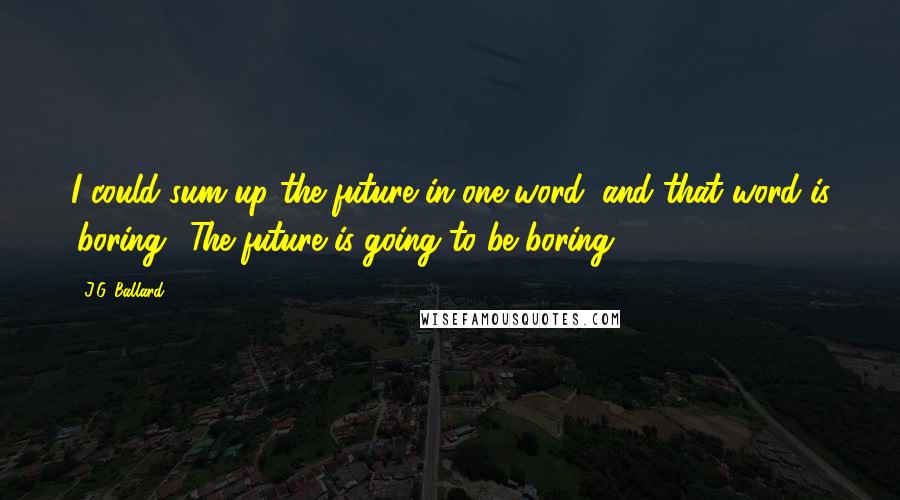 J.G. Ballard Quotes: I could sum up the future in one word, and that word is 'boring.' The future is going to be boring.