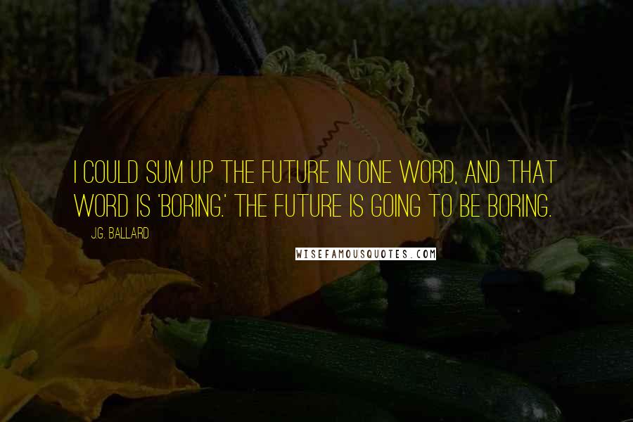 J.G. Ballard Quotes: I could sum up the future in one word, and that word is 'boring.' The future is going to be boring.