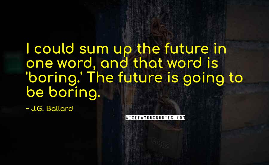 J.G. Ballard Quotes: I could sum up the future in one word, and that word is 'boring.' The future is going to be boring.