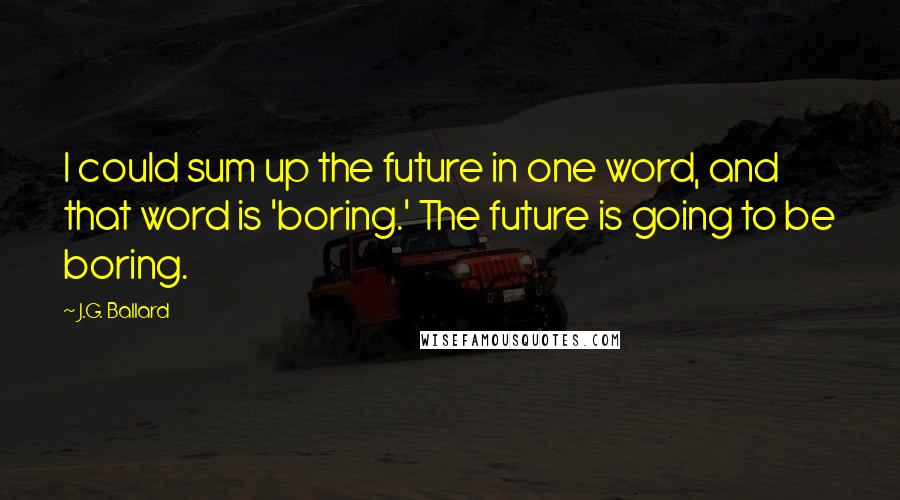 J.G. Ballard Quotes: I could sum up the future in one word, and that word is 'boring.' The future is going to be boring.