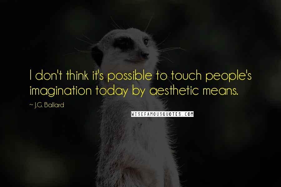 J.G. Ballard Quotes: I don't think it's possible to touch people's imagination today by aesthetic means.