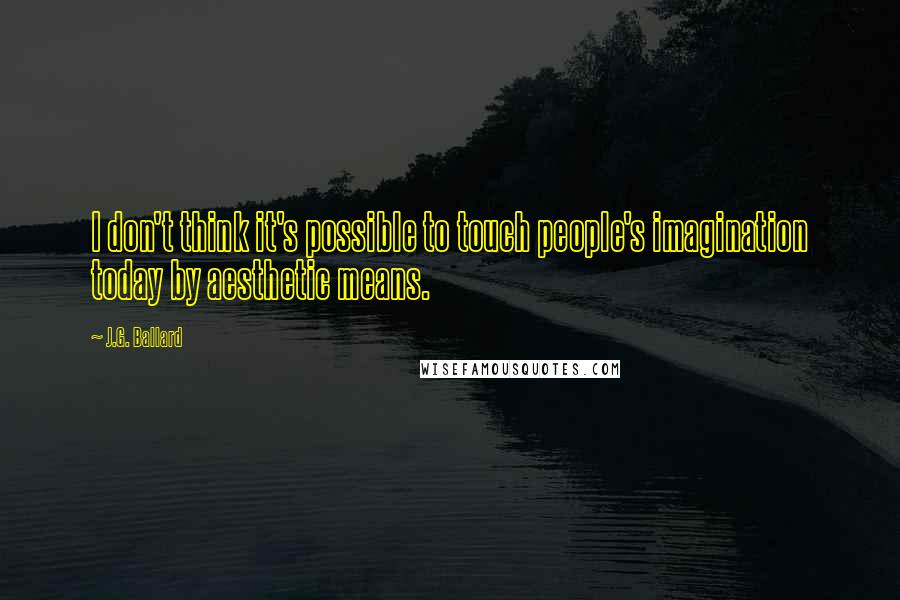 J.G. Ballard Quotes: I don't think it's possible to touch people's imagination today by aesthetic means.