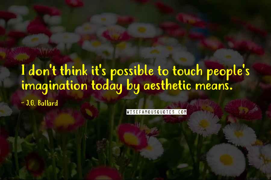 J.G. Ballard Quotes: I don't think it's possible to touch people's imagination today by aesthetic means.