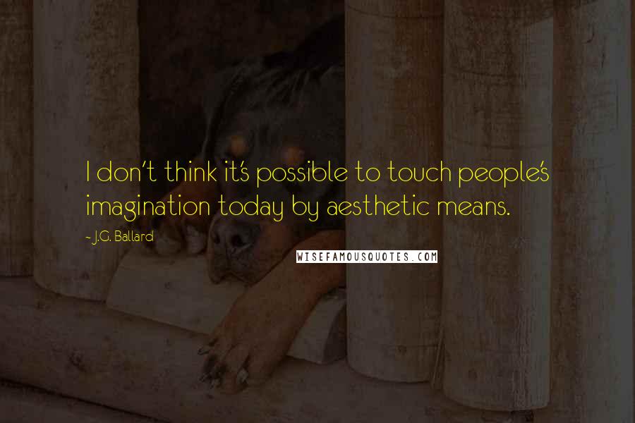 J.G. Ballard Quotes: I don't think it's possible to touch people's imagination today by aesthetic means.