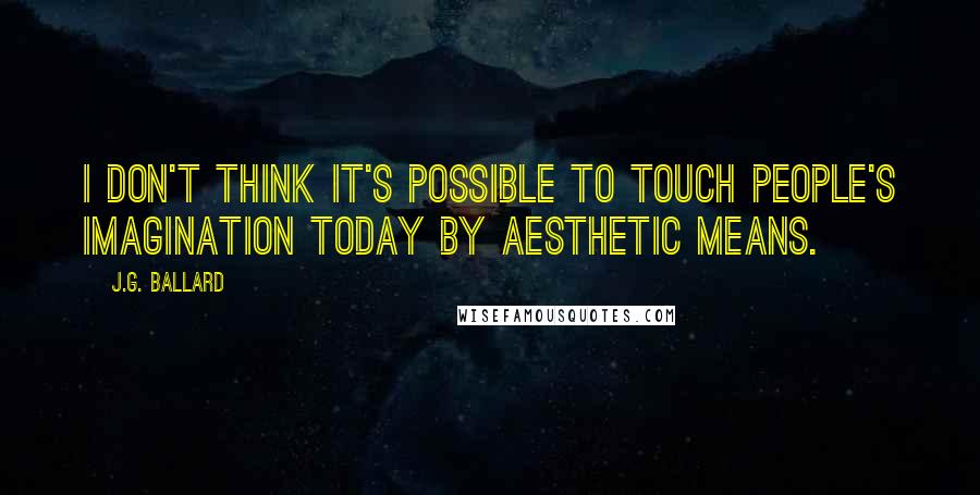 J.G. Ballard Quotes: I don't think it's possible to touch people's imagination today by aesthetic means.