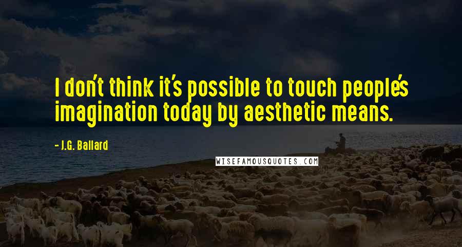 J.G. Ballard Quotes: I don't think it's possible to touch people's imagination today by aesthetic means.