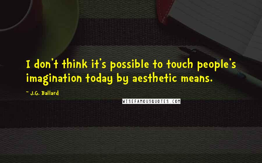 J.G. Ballard Quotes: I don't think it's possible to touch people's imagination today by aesthetic means.