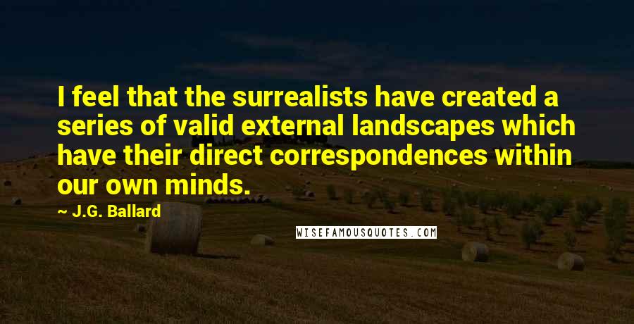 J.G. Ballard Quotes: I feel that the surrealists have created a series of valid external landscapes which have their direct correspondences within our own minds.