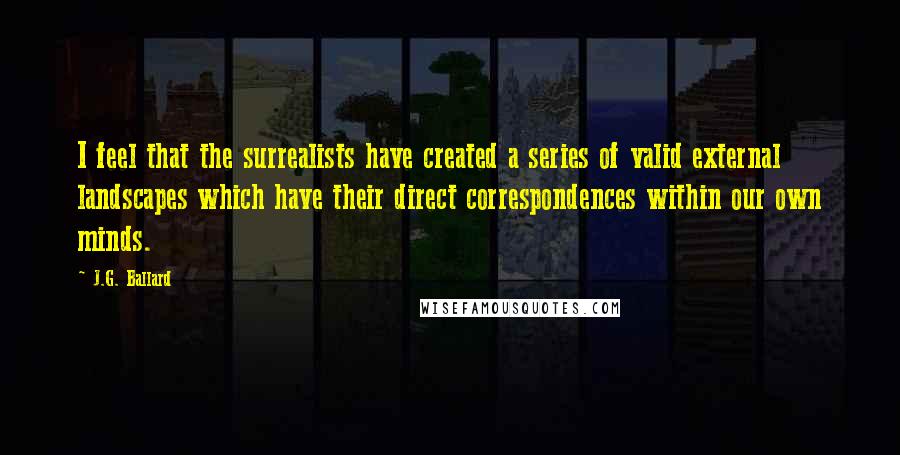 J.G. Ballard Quotes: I feel that the surrealists have created a series of valid external landscapes which have their direct correspondences within our own minds.