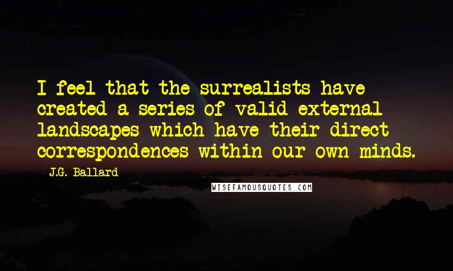 J.G. Ballard Quotes: I feel that the surrealists have created a series of valid external landscapes which have their direct correspondences within our own minds.