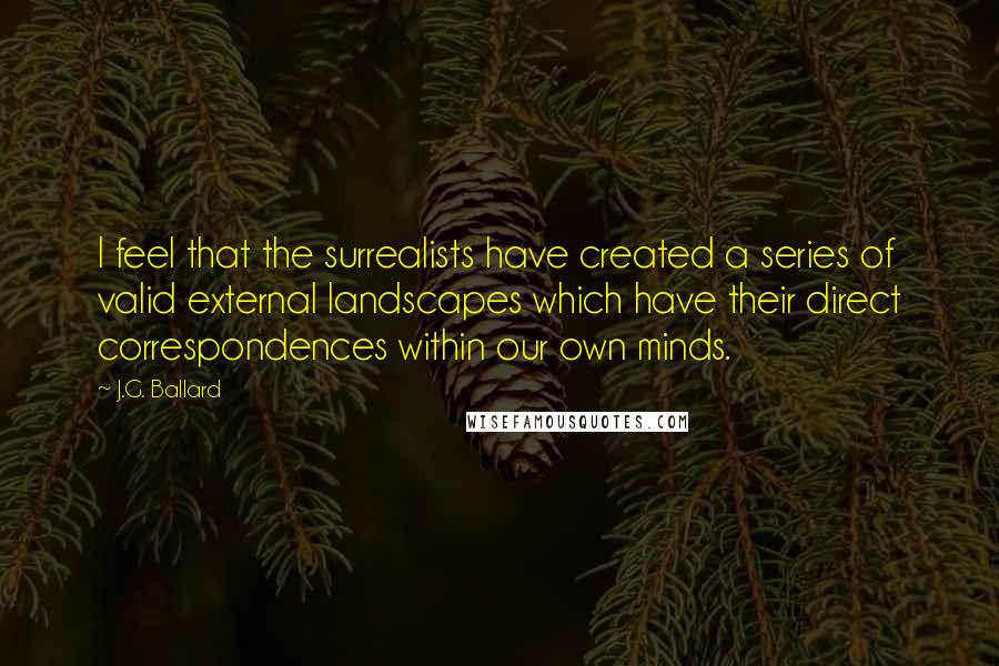 J.G. Ballard Quotes: I feel that the surrealists have created a series of valid external landscapes which have their direct correspondences within our own minds.