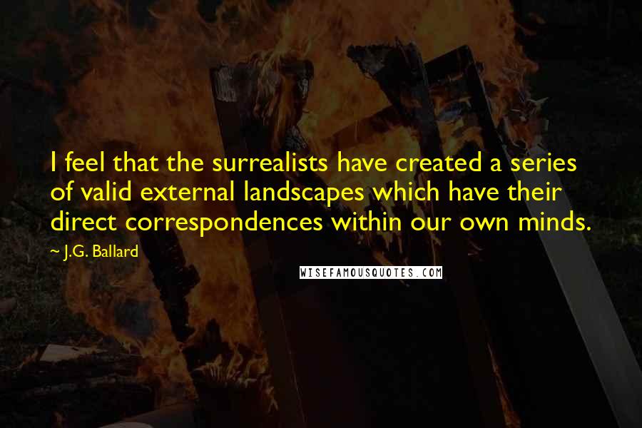 J.G. Ballard Quotes: I feel that the surrealists have created a series of valid external landscapes which have their direct correspondences within our own minds.