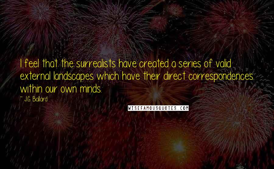 J.G. Ballard Quotes: I feel that the surrealists have created a series of valid external landscapes which have their direct correspondences within our own minds.