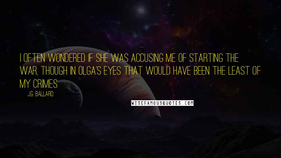 J.G. Ballard Quotes: I often wondered if she was accusing me of starting the war, though in Olga's eyes that would have been the least of my crimes.