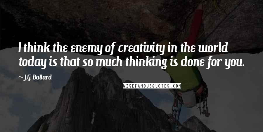 J.G. Ballard Quotes: I think the enemy of creativity in the world today is that so much thinking is done for you.