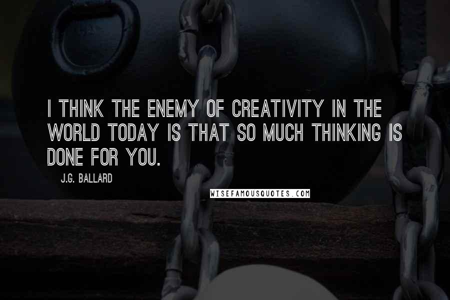 J.G. Ballard Quotes: I think the enemy of creativity in the world today is that so much thinking is done for you.