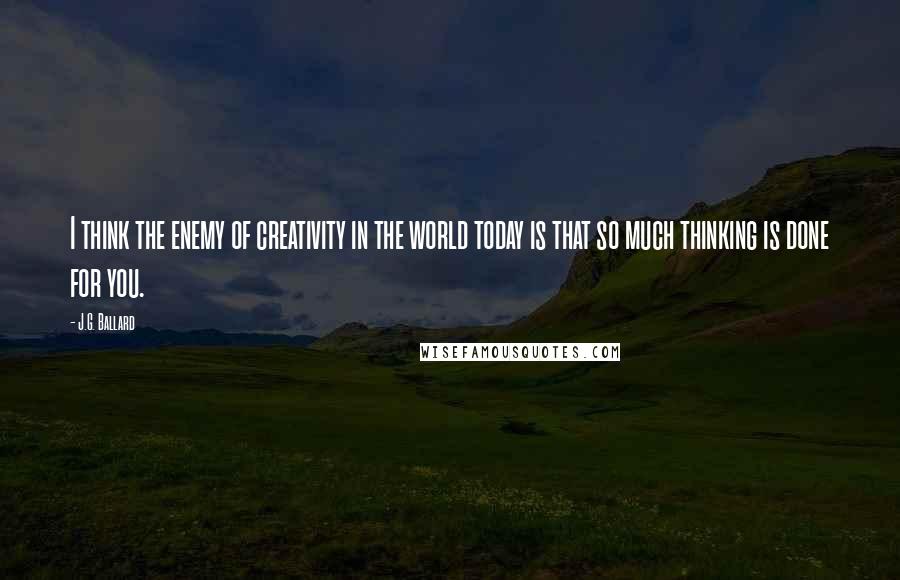 J.G. Ballard Quotes: I think the enemy of creativity in the world today is that so much thinking is done for you.