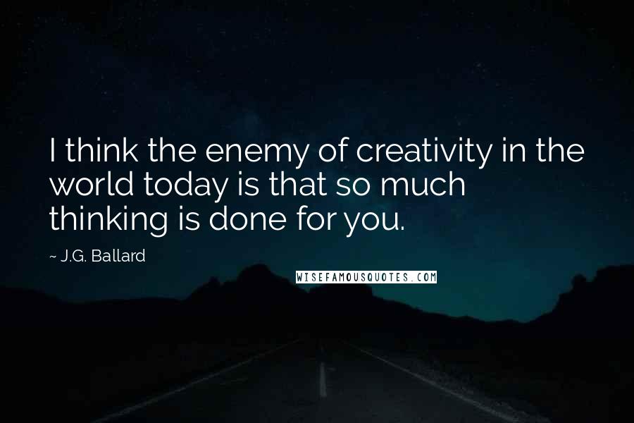 J.G. Ballard Quotes: I think the enemy of creativity in the world today is that so much thinking is done for you.