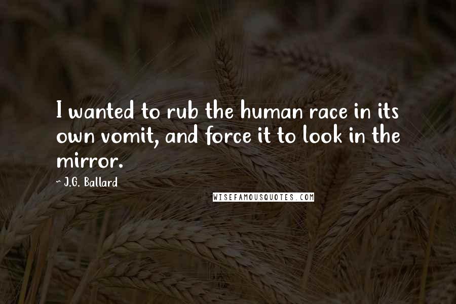 J.G. Ballard Quotes: I wanted to rub the human race in its own vomit, and force it to look in the mirror.