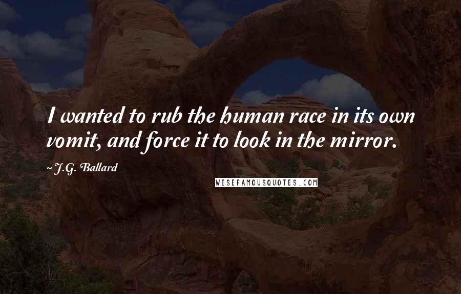 J.G. Ballard Quotes: I wanted to rub the human race in its own vomit, and force it to look in the mirror.