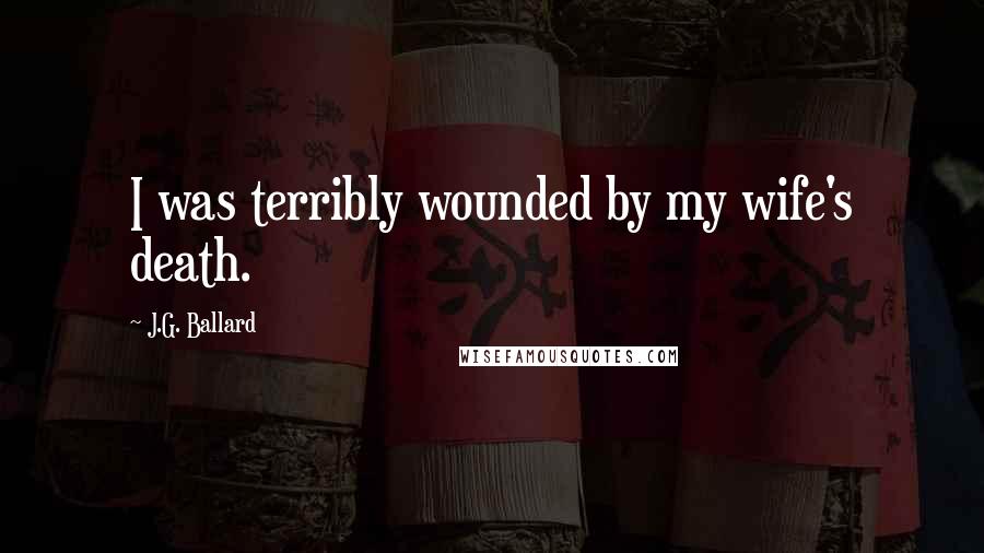 J.G. Ballard Quotes: I was terribly wounded by my wife's death.