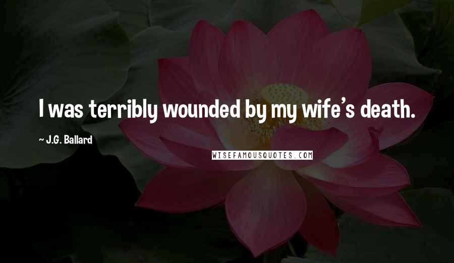 J.G. Ballard Quotes: I was terribly wounded by my wife's death.