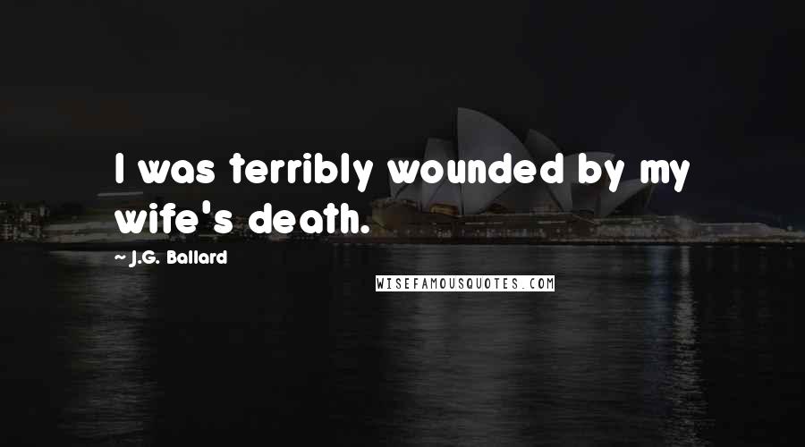 J.G. Ballard Quotes: I was terribly wounded by my wife's death.