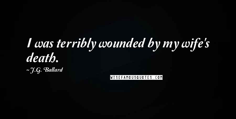 J.G. Ballard Quotes: I was terribly wounded by my wife's death.