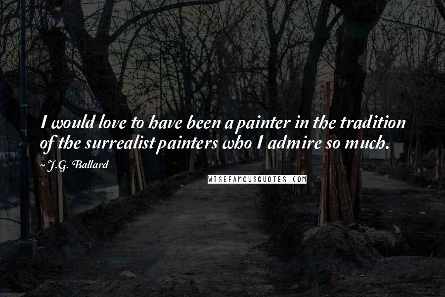 J.G. Ballard Quotes: I would love to have been a painter in the tradition of the surrealist painters who I admire so much.