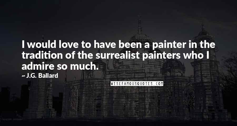 J.G. Ballard Quotes: I would love to have been a painter in the tradition of the surrealist painters who I admire so much.