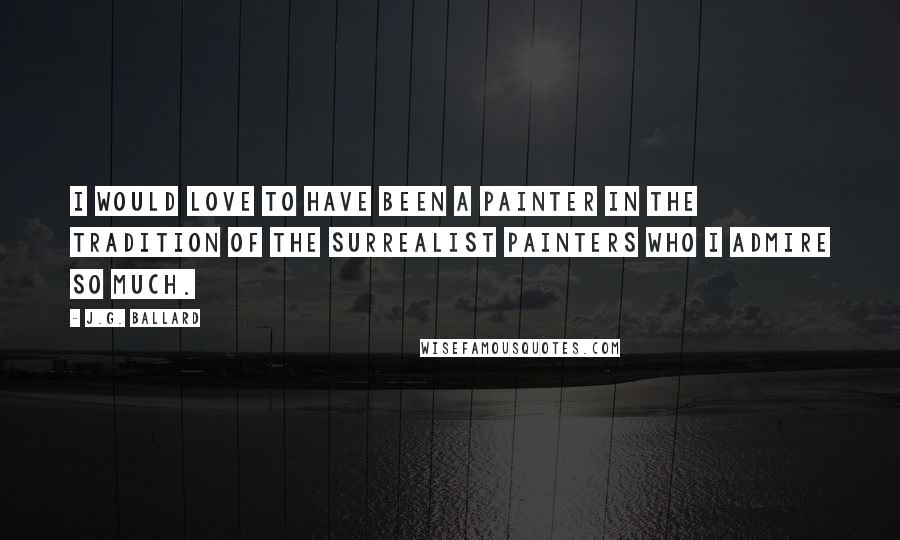 J.G. Ballard Quotes: I would love to have been a painter in the tradition of the surrealist painters who I admire so much.