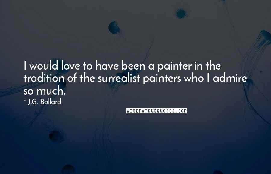 J.G. Ballard Quotes: I would love to have been a painter in the tradition of the surrealist painters who I admire so much.