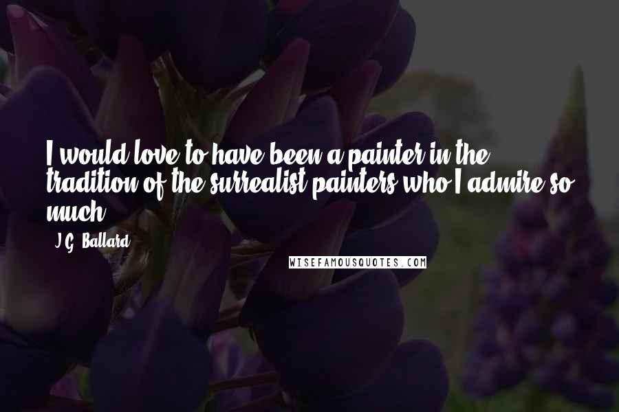 J.G. Ballard Quotes: I would love to have been a painter in the tradition of the surrealist painters who I admire so much.