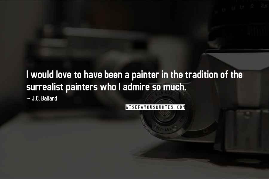 J.G. Ballard Quotes: I would love to have been a painter in the tradition of the surrealist painters who I admire so much.