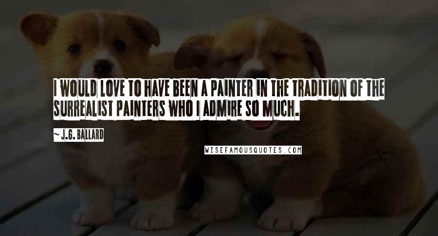 J.G. Ballard Quotes: I would love to have been a painter in the tradition of the surrealist painters who I admire so much.